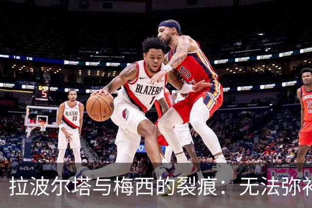 拉波尔塔与梅西的裂痕：无法弥补的私人恩怨